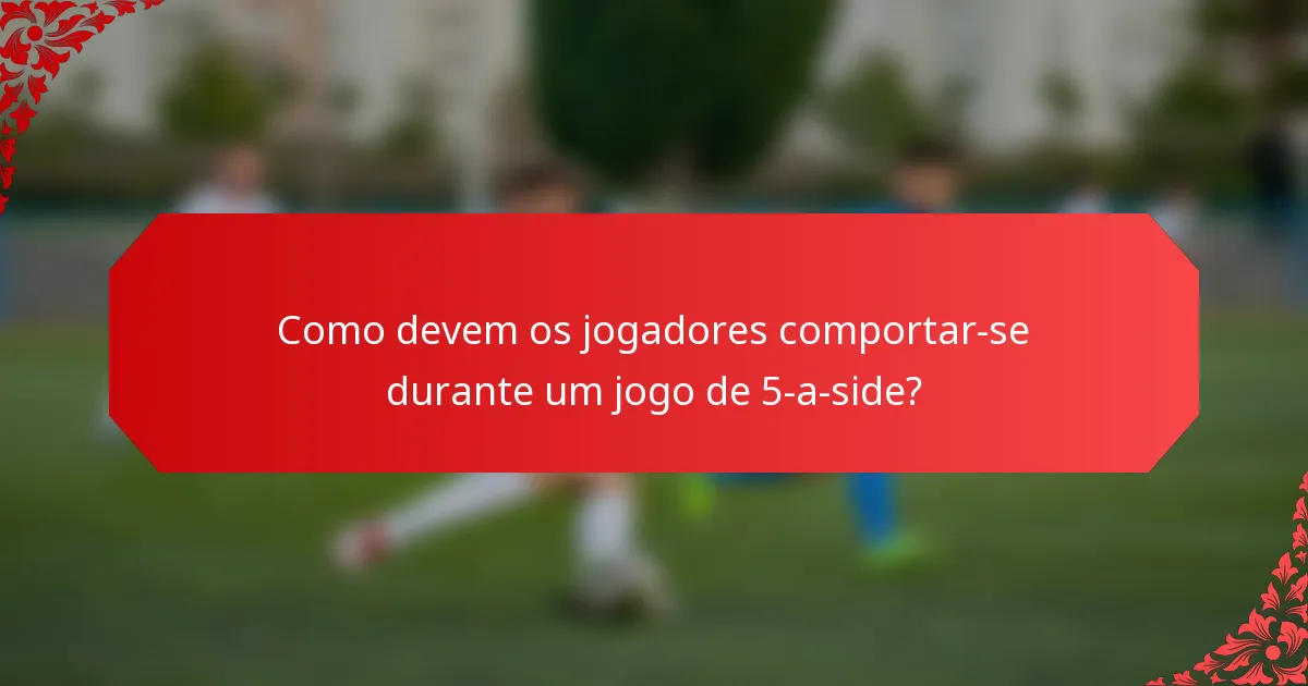 Como devem os jogadores comportar-se durante um jogo de 5-a-side?