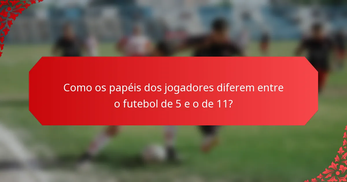 Como os papéis dos jogadores diferem entre o futebol de 5 e o de 11?