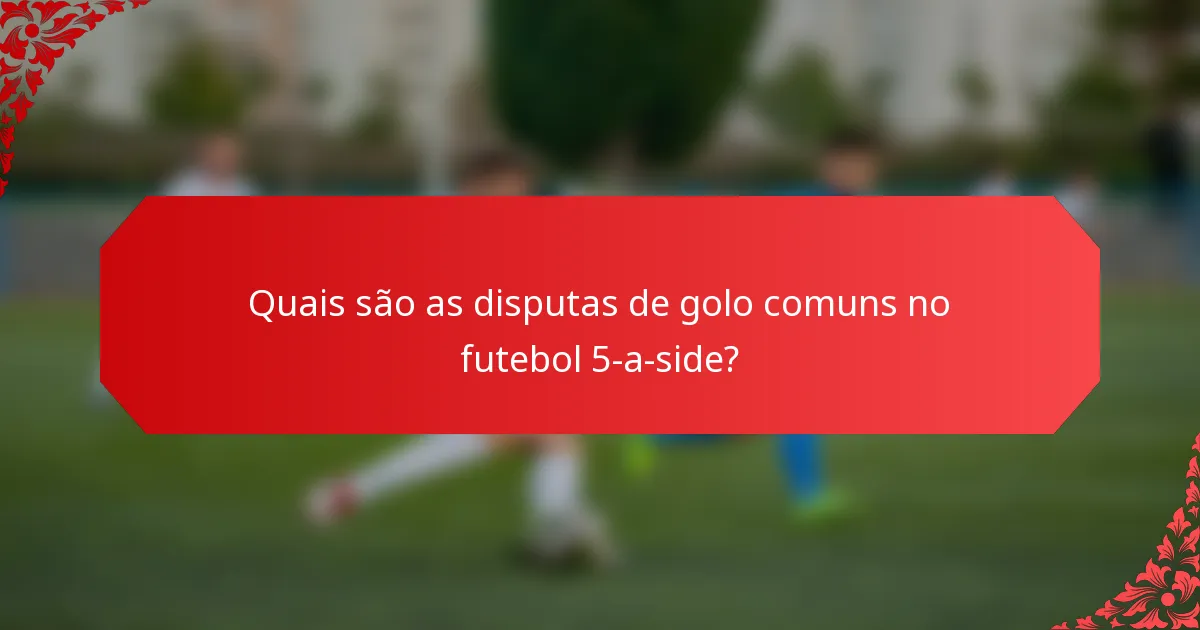Quais são as disputas de golo comuns no futebol 5-a-side?