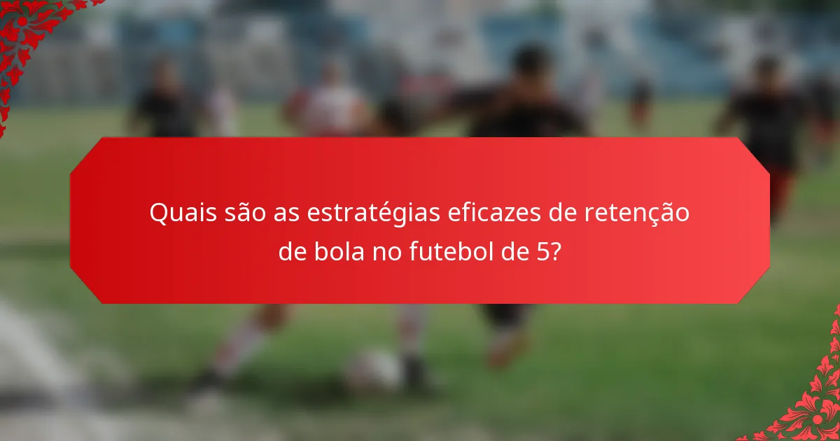 Quais são as estratégias eficazes de retenção de bola no futebol de 5?