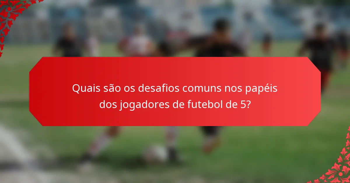 Quais são os desafios comuns nos papéis dos jogadores de futebol de 5?